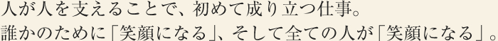 人が人を支えることで、初めて成り立つ仕事。誰かのために「笑顔になる」、そして全ての人が「笑顔になる」。