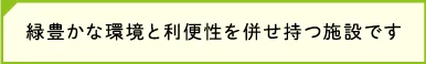 緑豊かな環境と利便性を併せ持つ施設です